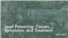 Lead Poisoning: Causes, Symptoms, and Treatment