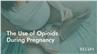 The Use of Opioids During Pregnancy