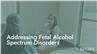 Addressing Fetal Alcohol Spectrum Disorders