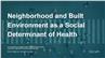 Neighborhood and Built Environment as a Social Determinant of Health